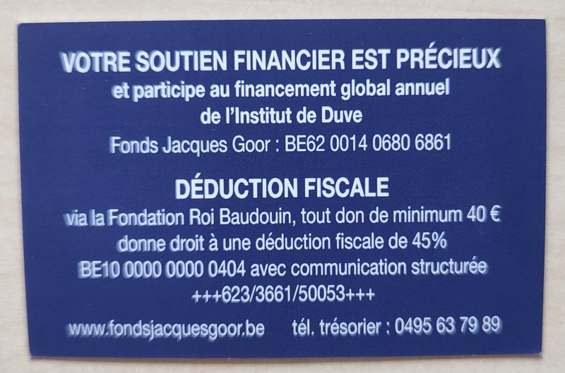 Votre soutien financier est précieux et participe au financement global annuel de l’Institut de Duve
Fonds Jacques Goor : BE62 0014 0680 6861
Déduction fiscale via la Fondation Roi Baudouin, tout don de minimum 40 € donne droit à une déduction fiscale de 45 % :
BE10 0000 0000 0404 avec la communication structurée +++623/3661/50053+++
www.fondssjacquegoor.be – tél. trésorier : 0495 63 79 89